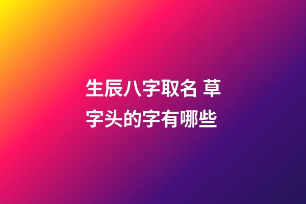 生辰八字取名 草字头的字有哪些